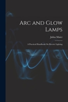Arc and Glow Lamps: A Practical Handbook On Electric Lighting 1019084243 Book Cover