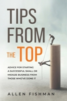Tips from the Top: Advice for Starting a Successful Small or Midsize Business from Those Who've Done It 1088094635 Book Cover