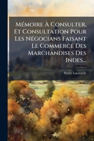 Mémoire À Consulter, Et Consultation Pour Les Négocians Faisant Le Commerce Des Marchandises Des Indes... 1271277832 Book Cover