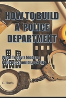 How To Build A Police Department: What Today's Modern Policing Should Look Like B09HG4VZG5 Book Cover
