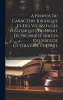 A Propos Du Caractère Juridique Et Des Vicissitudes Historiques Du Droit De Propriété Sur Les Oeuvres De Littérature Et D'art 1022523643 Book Cover