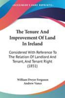 The Tenure And Improvement Of Land In Ireland: Considered With Reference To The Relation Of Landlord And Tenant, And Tenant Right 1240030436 Book Cover