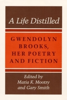 A Life Distilled: Gwendolyn Brooks, Her Poetry and Fiction 0252060652 Book Cover