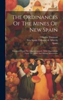 The Ordinances Of The Mines Of New Spain: Translated From The Original Spanish, With Observations Upon The Mines And Mining Associations 1020164077 Book Cover
