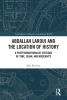 Abdallah Laroui and the Location of History: A Postfoundationalist Critique of Time, Islam, and Modernity (Contemporary Thought in the Islamic World) 1472489381 Book Cover