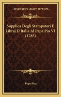 Supplica Degli Stampatori E Libraj D'italia Al Papa Pio Vi: Per Il Libero Smercio Dei Loro Libri : Dal Torchio Al Sacro Fuoco È Breve Il Passo... 1276339178 Book Cover