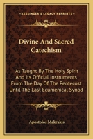 Divine And Sacred Catechism: As Taught By The Holy Spirit And Its Official Instruments From The Day Of The Pentecost Until The Last Ecumenical Synod 1432516701 Book Cover