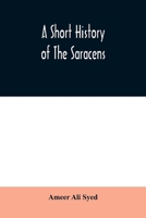 A Short History of the Saracens: Being a concise account of the rise and decline of the Saracenic power, and of the economic, social and intellectual development ... and the expulsion of the Moors fro 9354009778 Book Cover