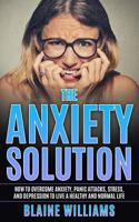 The Anxiety Solution: How to Overcome Anxiety, Panic Attacks, Stress, and Depression to Live a Healthy and Normal Life 1544248806 Book Cover