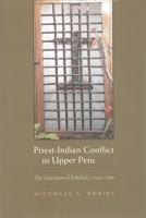 Priest-Indian Conflict in Upper Peru: The Generation of Rebellion, 1750-1780 0815631421 Book Cover