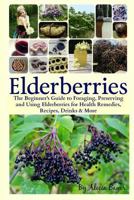 Elderberries: The Beginner's Guide to Foraging, Preserving and Using Elderberries for Health Remedies, Recipes, Drinks and More 1544705441 Book Cover