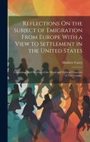 Reflections On the Subject of Emigration From Europe With a View to Settlement in the United States: Containing Brief Sketches of the Moral and Political Character of This Country 102273122X Book Cover