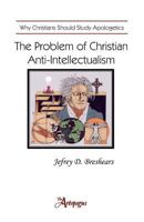 The Problem of Christian Anti-Intellectualism: Why Christians Should Study Apologetics 0983068011 Book Cover