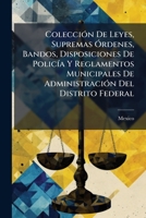 Coleccion De Leyes, Supremas Ordenes, Bandos, Disposiciones De Policia Y Reglamentos Municipales: De Administracion Del Distrito Federal (1874) 1148359591 Book Cover