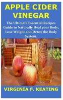 APPLE CIDER VINEGAR: The Ultimate Essential Recipes Guide to Naturally Heal Your Body, Lose Weight and Detox the Body System 1709474491 Book Cover