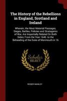 The History of the Rebellions in England, Scotland and Ireland: Wherein, the Most Material Passages, Sieges, Battles, Policies and Stratagems of War, ... the Beheading of the Duke of Monmouth in 16 1021359270 Book Cover