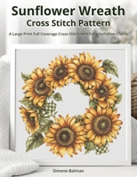 Sunflower Wreath Cross Stitch Pattern: A Large Print Full Coverage Cross-Stitch with Easy-to-Follow Charts B0FSZJSHHK Book Cover