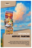 Advanced Acrylic Painting Techniques: Step-by-Step Projects, Expert Tips, and Creative Methods to Master Acrylic Tools, Explore Styles & Create Vibrant Art While Unlocking Your Artistic Potential B0FMP2SQ4S Book Cover
