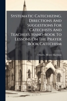 Systematic Catechizing. Directions And Suggestions For Catechists And Teachers. Hand-book To Lessons On The Prayer Book Catechism 1246898373 Book Cover