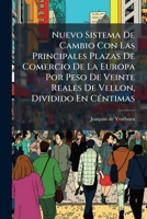 Nuevo Sistema De Cambio Con Las Principales Plazas De Comercio De La Europa Por Peso De Veinte Reales De Vellon, Dividido En Céntimas: Demostraciones ... Y De Las Indirectas... 1271699761 Book Cover