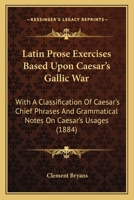 Latin Prose Exercises Based Upon Caesar's Gallic War: With A Classification Of Caesar's Chief Phrases And Grammatical Notes On Caesar's Usages 1165475235 Book Cover
