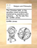 The Christian faith, or the apostles creed scripturally explained by questions and answers. ... By the late Rev. Mr. Griffith Jones. 1140766198 Book Cover