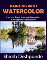 Painting with Watercolor: Learn to Paint Stunning Watercolors in 10 Step-by-Step Exercises 8194919134 Book Cover