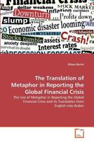 The Translation of Metaphor in Reporting the Global Financial Crisis: The Use of Metaphor in Reporting the Global Financial Crisis and its Translation from English into Arabic 363937245X Book Cover