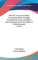The True Account Of All The Transactions Before The Right Honorable The Lords, And Others The Commissioners For The Affairs Of Chelsea Hospital 1120934133 Book Cover