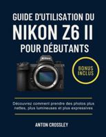 GUIDE D'UTILISATION DU NIKON Z6 II POUR DÉBUTANTS: Découvrez comment prendre des photos plus nettes, plus lumineuses et plus expressives (French Edition) B0G58L6KVQ Book Cover