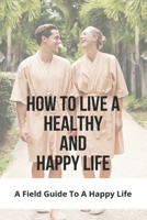 How To Live A Healthy And Happy Life: A Field Guide To A Happy Life: Healthier And Happier B08ZW6NBZF Book Cover