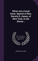 Silver not a local issue. Speech of Hon. Darwin R. James, of New York, in the House .. 1176989332 Book Cover