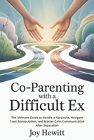 Co-Parenting with a Difficult Ex: The Ultimate Guide to Handle a Narcissist, Navigate Toxic Manipulation, and Master Calm Communication After Separation B0FMP8N7RX Book Cover