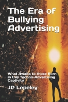The Era of Bullying Advertising: What Awaits to those Born in this Techno-Advertising Captivity B0851MHSG9 Book Cover