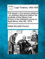 The lawyer in his several relations: an address delivered before the students of the Albany Law School in the Hubbard course on legal ethics, May 4th, 1910. 1240130791 Book Cover