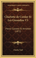 Charlotte de Corday Et Les Girondins V3: Pieces Classees Et Annotees (1872) 1160339058 Book Cover