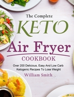 The Complete Keto Air Fryer Cookbook: Over 200 Delicious, Easy And Low Carb Ketogenic Recipes To Lose Weight 1914923340 Book Cover