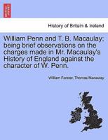 William Penn and T. B. Macaulay; being brief observations on the charges made in Mr. Macaulay's History of England against the character of W. Penn. 1241547173 Book Cover