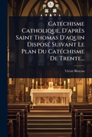 CatÃ(c)chisme Catholique, D'après Saint Thomas D'aquin DisposÃ(c) Suivant Le Plan Du CatÃ(c)chisme De Trente... (French Edition) 1024472930 Book Cover