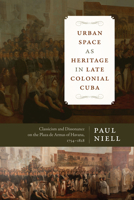 Urban Space as Heritage in Late Colonial Cuba: Classicism and Dissonance on the Plaza de Armas of Havana, 1754-1828 0292766599 Book Cover