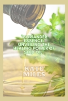 Coriander Essence: Unveiling the Healing Power of Seed Oil: Exploring its Health Benefits, Culinary Magic, and Timeless Remedies for Holi B0CQCRRNYX Book Cover