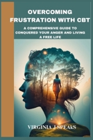 OVERCOMING FRUSTRATION WITH CBT: A COMPREHENSIVE GUIDE TO CONQUERED YOUR ANGER AND LIVING A FREE LIFE B0CNSB6LDL Book Cover