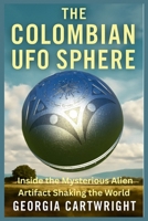 The Colombian UFO Sphere: Inside the Mysterious Alien Artifact Shaking the World B0F9XZ3F5Y Book Cover