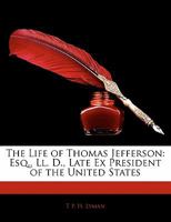 The Life of Thomas Jefferson: Esq., Ll. D., Late Ex President of the United States 1141638436 Book Cover