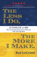 The Less I Do, The More I Make: Automate or Die: How to Get More Done in Less Time and Take Your Life Back 1599327112 Book Cover