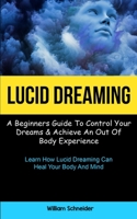 Lucid Dreaming: A Beginners Guide To Control Your Dreams & Achieve An Out Of Body Experience 1837870586 Book Cover