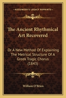 The Ancient Rhythmical Art Recovered: Or, a New Method of Explaining the Metrical Structure of a Greek Tragic Chorus 1017902186 Book Cover