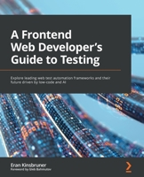 A Frontend Web Developer's Guide to Testing: Explore leading web test automation frameworks and their future driven by low-code and AI 1803238313 Book Cover