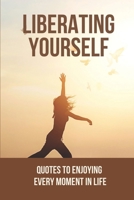 Liberating Yourself: Quotes To Enjoying Every Moment In Life: How To Release Yourself B096ZT5728 Book Cover