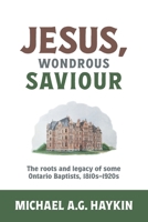 Jesus, Wondrous Saviour: The Roots and Legacy of some Ontario Baptists, 1810s–1920s 1775235335 Book Cover